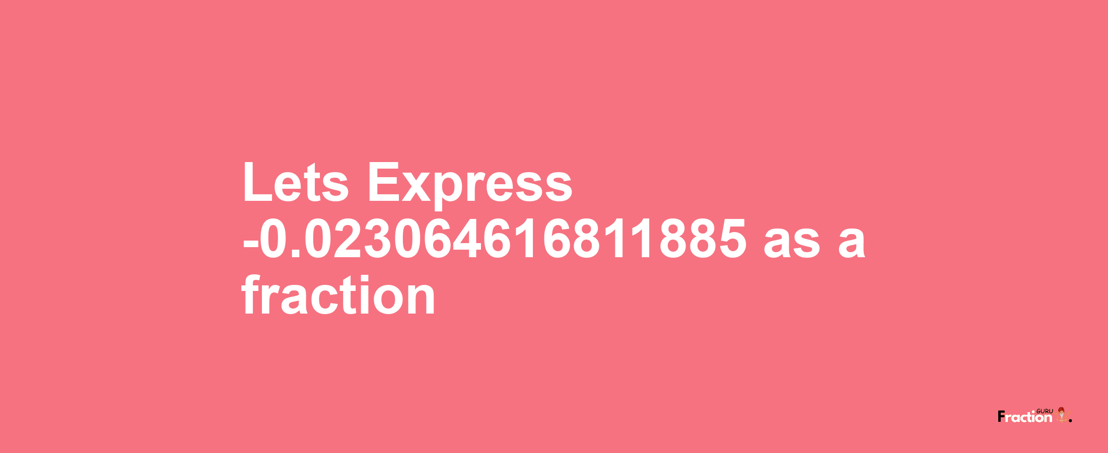 Lets Express -0.023064616811885 as afraction